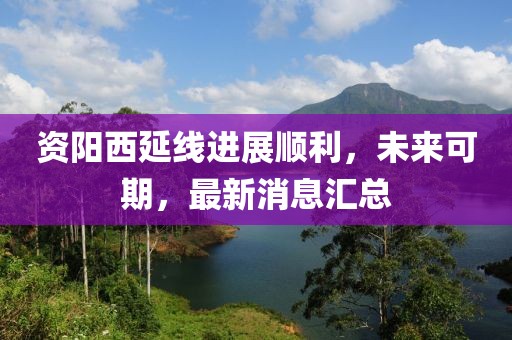 资阳西延线进展顺利，未来可期，最新消息汇总