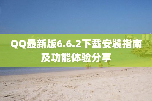 QQ最新版6.6.2下载安装指南及功能体验分享