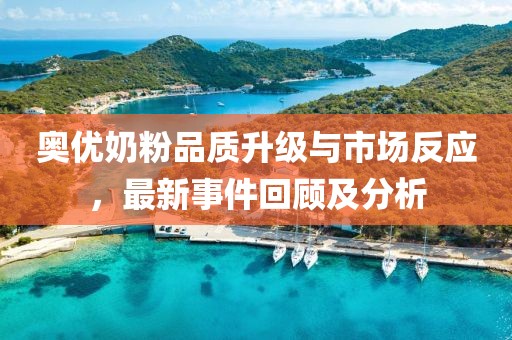 奥优奶粉品质升级与市场反应，最新事件回顾及分析