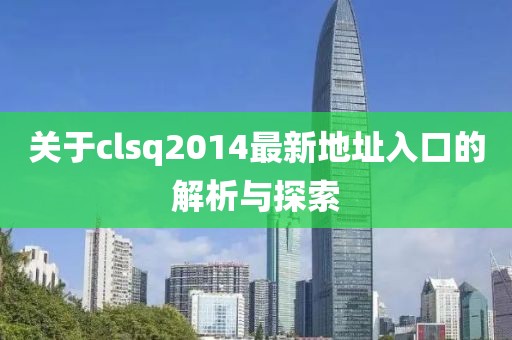 关于clsq2014最新地址入口的解析与探索