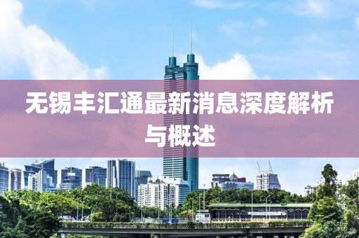 无锡丰汇通最新消息深度解析与概述
