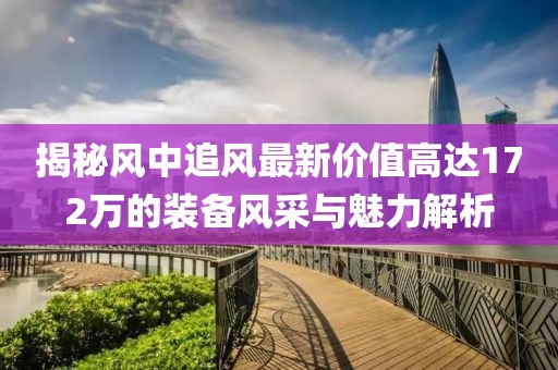 揭秘风中追风最新价值高达172万的装备风采与魅力解析