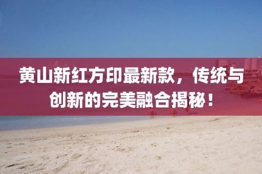 黄山新红方印最新款，传统与创新的完美融合揭秘！