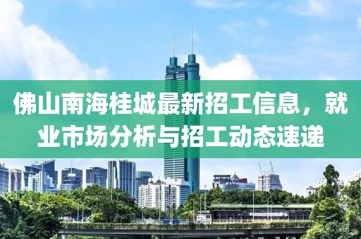 佛山南海桂城最新招工信息，就业市场分析与招工动态速递