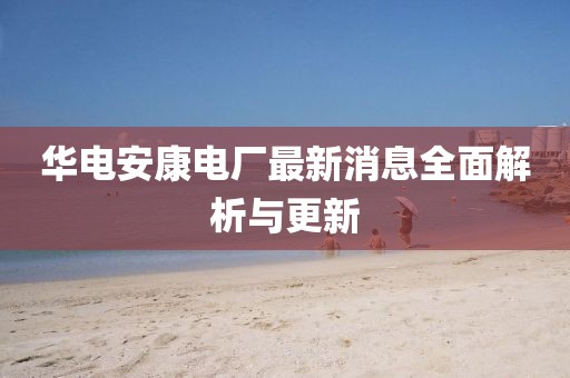 华电安康电厂最新消息全面解析与更新