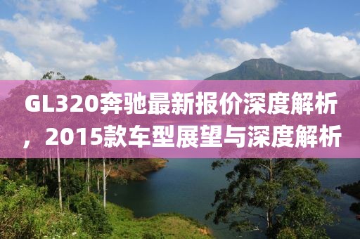 GL320奔驰最新报价深度解析，2015款车型展望与深度解析