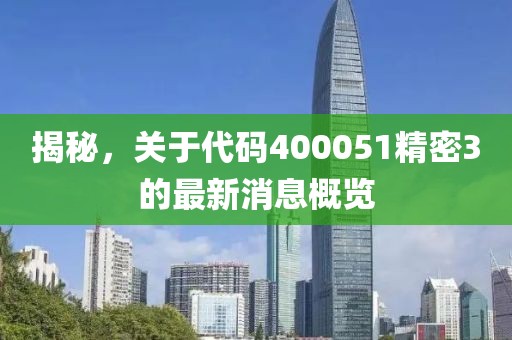 揭秘，关于代码400051精密3的最新消息概览