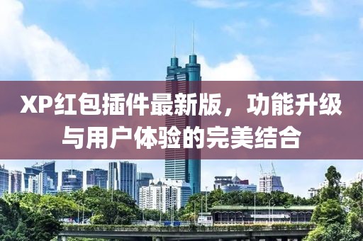 XP红包插件最新版，功能升级与用户体验的完美结合
