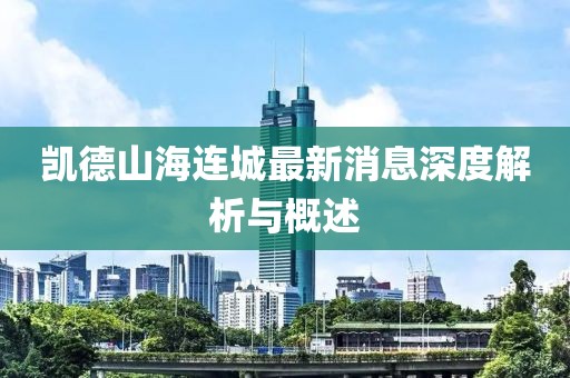 凯德山海连城最新消息深度解析与概述