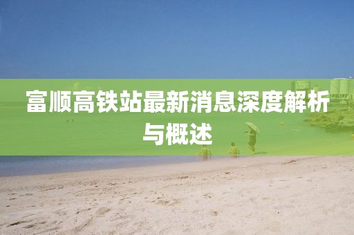 富顺高铁站最新消息深度解析与概述
