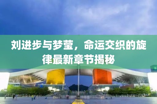 刘进步与梦莹，命运交织的旋律最新章节揭秘