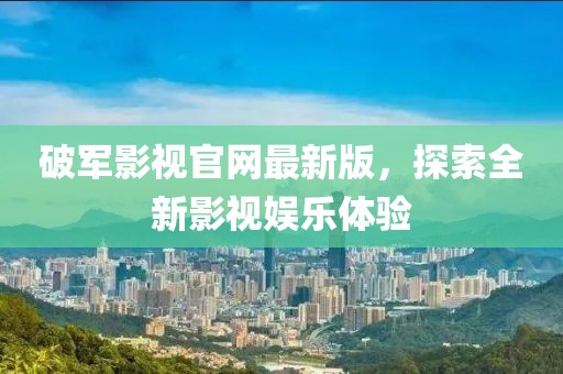 破军影视官网最新版，探索全新影视娱乐体验