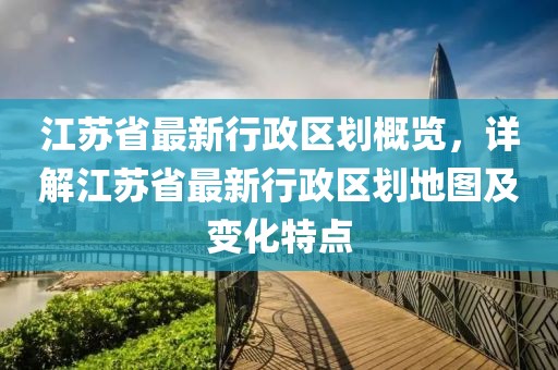 江苏省最新行政区划概览，详解江苏省最新行政区划地图及变化特点