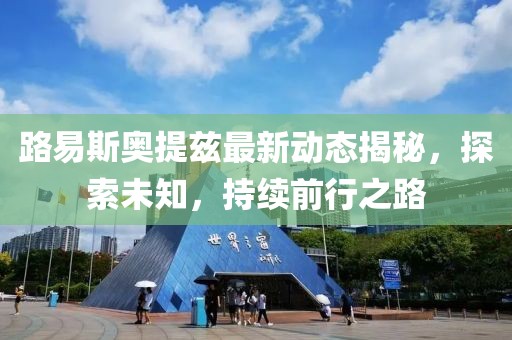 路易斯奥提兹最新动态揭秘，探索未知，持续前行之路