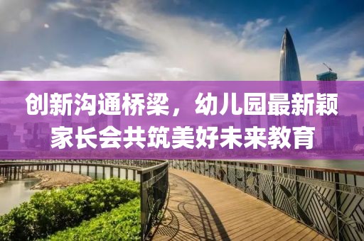 创新沟通桥梁，幼儿园最新颖家长会共筑美好未来教育