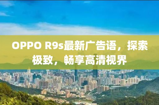 OPPO R9s最新广告语，探索极致，畅享高清视界