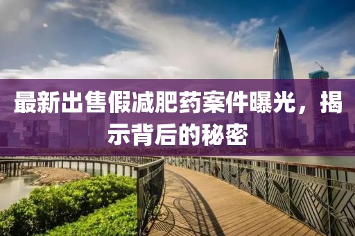 最新出售假减肥药案件曝光，揭示背后的秘密