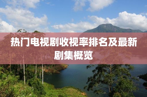 热门电视剧收视率排名及最新剧集概览