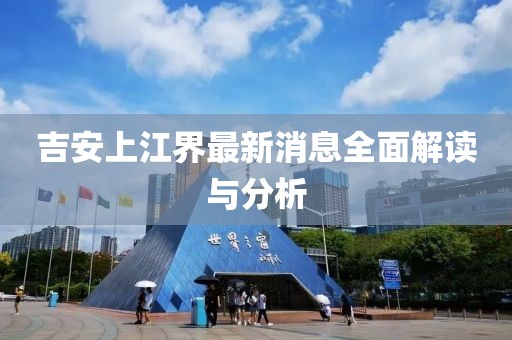 吉安上江界最新消息全面解读与分析