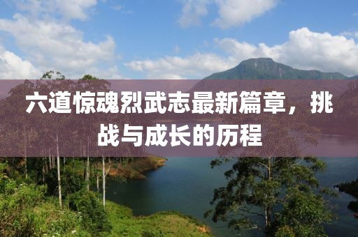六道惊魂烈武志最新篇章，挑战与成长的历程