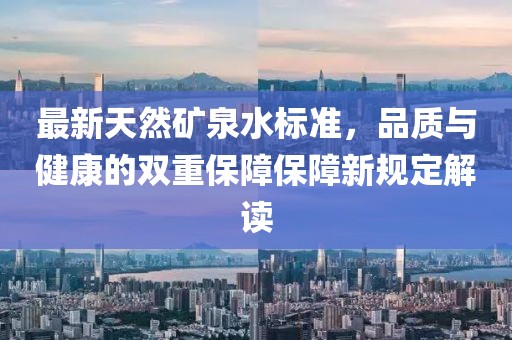 最新天然矿泉水标准，品质与健康的双重保障保障新规定解读