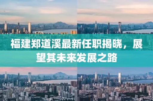 福建郑道溪最新任职揭晓，展望其未来发展之路