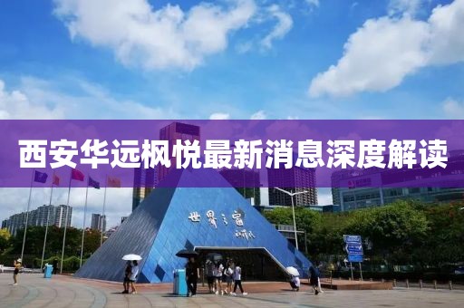 西安华远枫悦最新消息深度解读