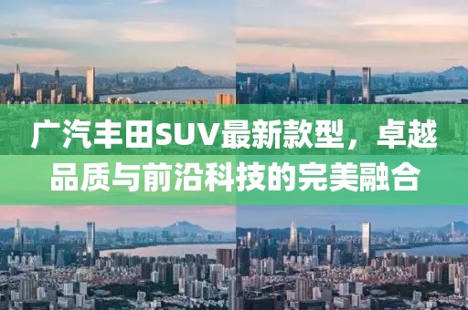 广汽丰田SUV最新款型，卓越品质与前沿科技的完美融合