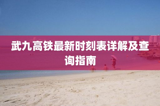 武九高铁最新时刻表详解及查询指南