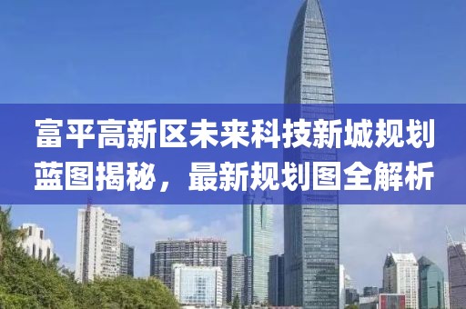 富平高新区未来科技新城规划蓝图揭秘，最新规划图全解析