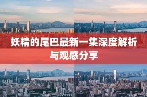 妖精的尾巴最新一集深度解析与观感分享