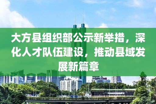 大方县组织部公示新举措，深化人才队伍建设，推动县域发展新篇章