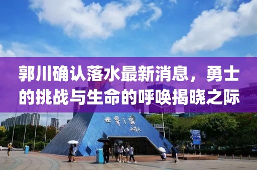 郭川确认落水最新消息，勇士的挑战与生命的呼唤揭晓之际