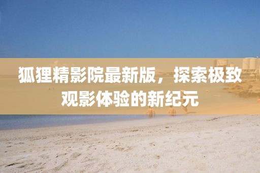 狐狸精影院最新版，探索极致观影体验的新纪元