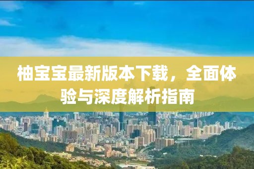 柚宝宝最新版本下载，全面体验与深度解析指南