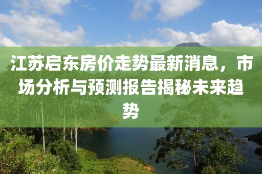 江苏启东房价走势最新消息，市场分析与预测报告揭秘未来趋势