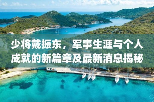 少将戴振东，军事生涯与个人成就的新篇章及最新消息揭秘
