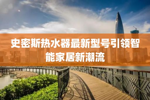 史密斯热水器最新型号引领智能家居新潮流