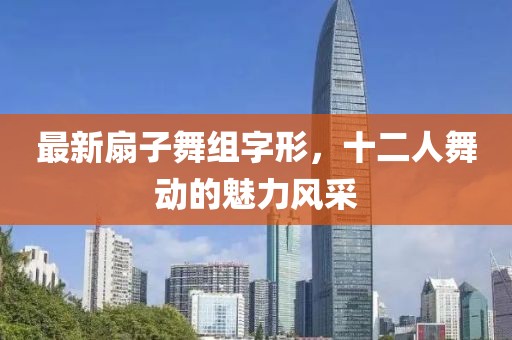最新扇子舞组字形，十二人舞动的魅力风采