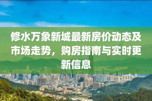 修水万象新城最新房价动态及市场走势，购房指南与实时更新信息