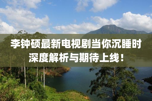 李钟硕最新电视剧当你沉睡时深度解析与期待上线！