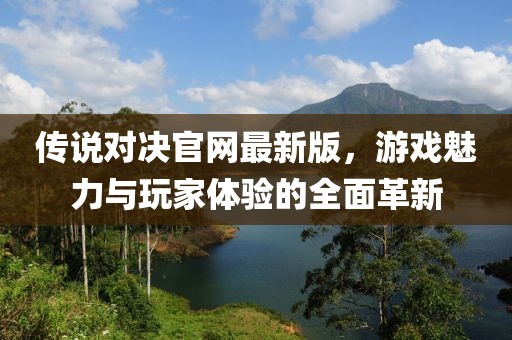 传说对决官网最新版，游戏魅力与玩家体验的全面革新