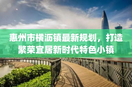 惠州市横沥镇最新规划，打造繁荣宜居新时代特色小镇