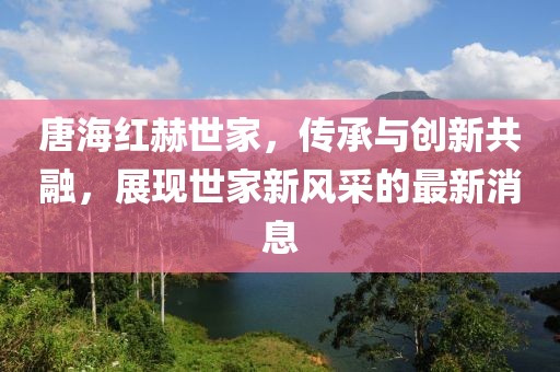 唐海红赫世家，传承与创新共融，展现世家新风采的最新消息