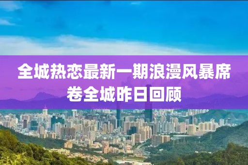 全城热恋最新一期浪漫风暴席卷全城昨日回顾
