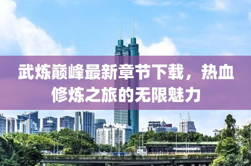 武炼巅峰最新章节下载，热血修炼之旅的无限魅力