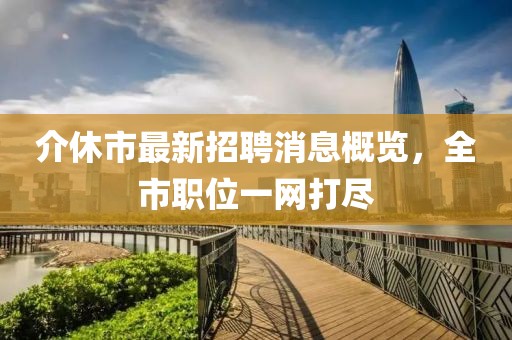介休市最新招聘消息概览，全市职位一网打尽