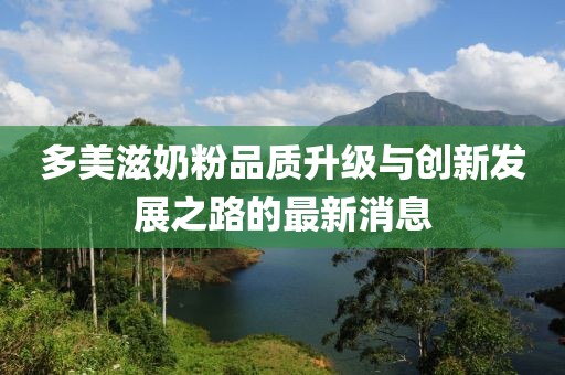 多美滋奶粉品质升级与创新发展之路的最新消息