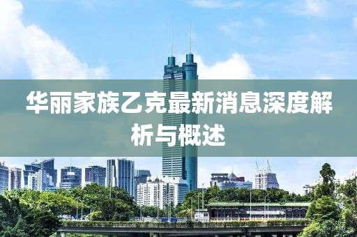华丽家族乙克最新消息深度解析与概述