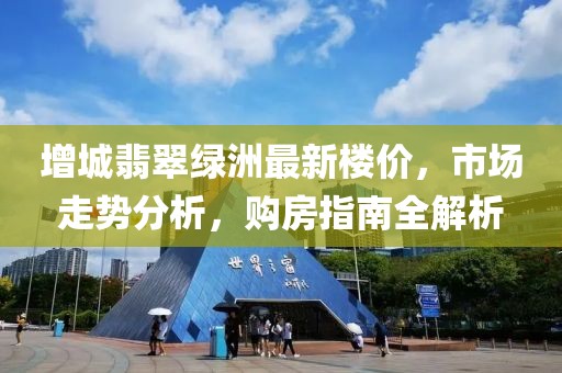 增城翡翠绿洲最新楼价，市场走势分析，购房指南全解析